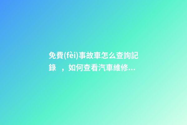 免費(fèi)事故車怎么查詢記錄，如何查看汽車維修保養(yǎng)記錄